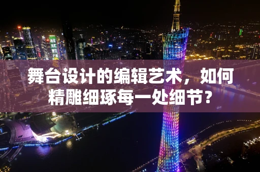舞台设计的编辑艺术，如何精雕细琢每一处细节？