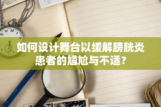 如何设计舞台以缓解膀胱炎患者的尴尬与不适？