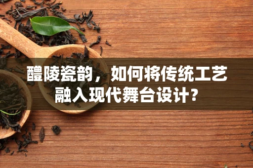 醴陵瓷韵，如何将传统工艺融入现代舞台设计？
