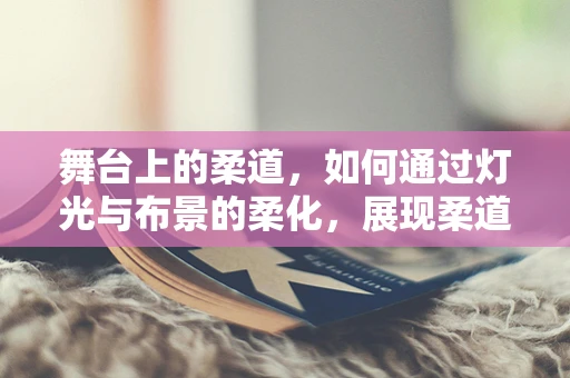 舞台上的柔道，如何通过灯光与布景的柔化，展现柔道精神的张力？