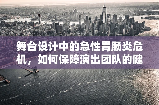 舞台设计中的急性胃肠炎危机，如何保障演出团队的健康与安全？
