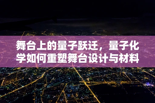 舞台上的量子跃迁，量子化学如何重塑舞台设计与材料创新？