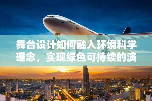 舞台设计如何融入环境科学理念，实现绿色可持续的演出？