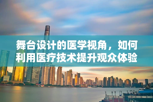 舞台设计的医学视角，如何利用医疗技术提升观众体验？