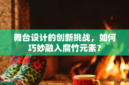 舞台设计的创新挑战，如何巧妙融入腐竹元素？