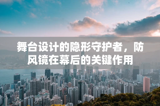 舞台设计的隐形守护者，防风镜在幕后的关键作用