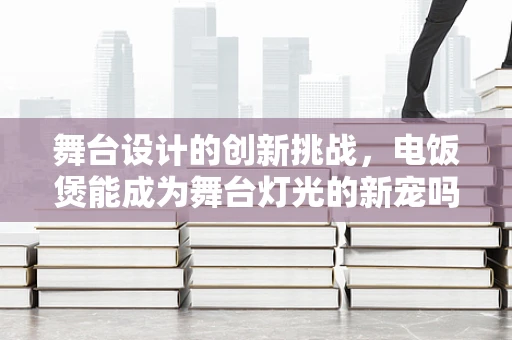 舞台设计的创新挑战，电饭煲能成为舞台灯光的新宠吗？