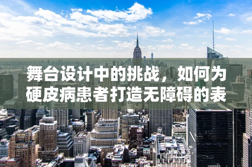 舞台设计中的挑战，如何为硬皮病患者打造无障碍的表演空间？