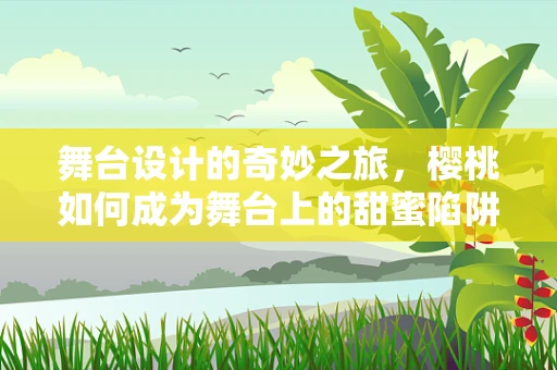 舞台设计的奇妙之旅，樱桃如何成为舞台上的甜蜜陷阱？