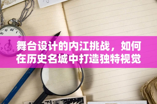 舞台设计的内江挑战，如何在历史名城中打造独特视觉盛宴？
