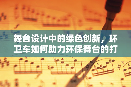 舞台设计中的绿色创新，环卫车如何助力环保舞台的打造？