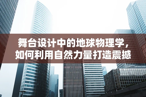 舞台设计中的地球物理学，如何利用自然力量打造震撼的舞台效果？