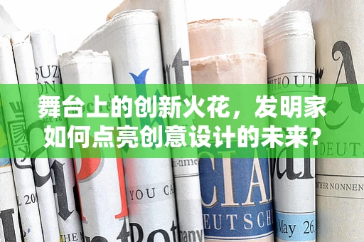 舞台上的创新火花，发明家如何点亮创意设计的未来？