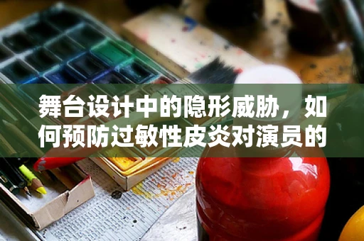 舞台设计中的隐形威胁，如何预防过敏性皮炎对演员的影响？