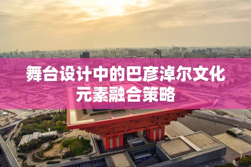 舞台设计中的巴彦淖尔文化元素融合策略