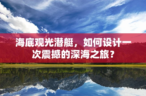 海底观光潜艇，如何设计一次震撼的深海之旅？