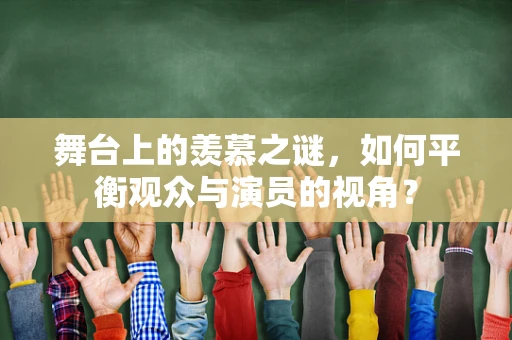 舞台上的羡慕之谜，如何平衡观众与演员的视角？