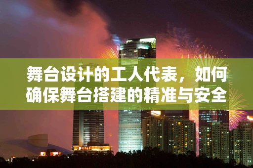 舞台设计的工人代表，如何确保舞台搭建的精准与安全？
