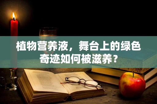 植物营养液，舞台上的绿色奇迹如何被滋养？
