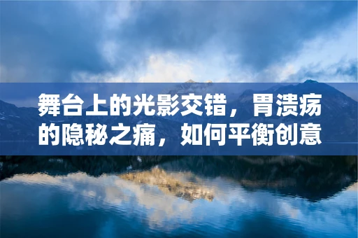 舞台上的光影交错，胃溃疡的隐秘之痛，如何平衡创意与健康？