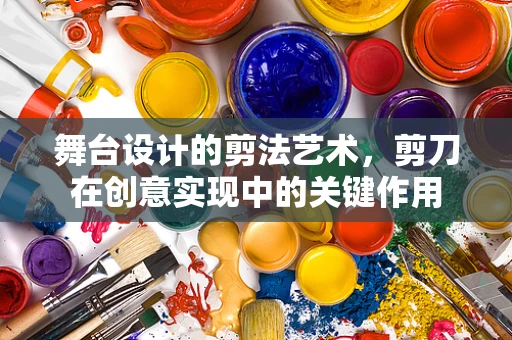 舞台设计的剪法艺术，剪刀在创意实现中的关键作用