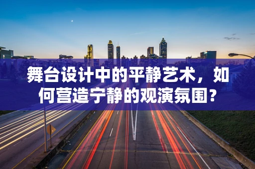 舞台设计中的平静艺术，如何营造宁静的观演氛围？