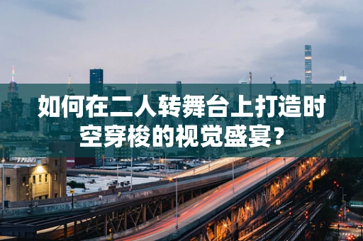 如何在二人转舞台上打造时空穿梭的视觉盛宴？