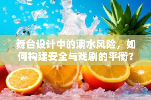 舞台设计中的溺水风险，如何构建安全与戏剧的平衡？