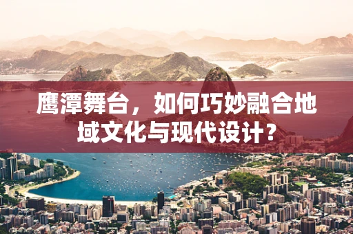 鹰潭舞台，如何巧妙融合地域文化与现代设计？