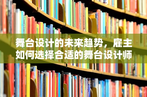 舞台设计的未来趋势，雇主如何选择合适的舞台设计师？