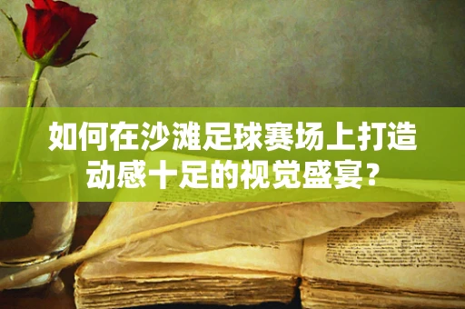 如何在沙滩足球赛场上打造动感十足的视觉盛宴？