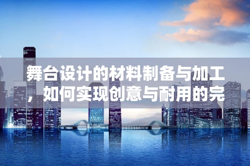 舞台设计的材料制备与加工，如何实现创意与耐用的完美结合？
