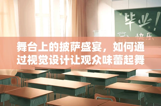 舞台上的披萨盛宴，如何通过视觉设计让观众味蕾起舞？