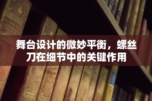 舞台设计的微妙平衡，螺丝刀在细节中的关键作用