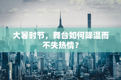 大暑时节，舞台如何降温而不失热情？