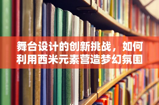 舞台设计的创新挑战，如何利用西米元素营造梦幻氛围？