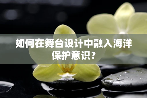 如何在舞台设计中融入海洋保护意识？
