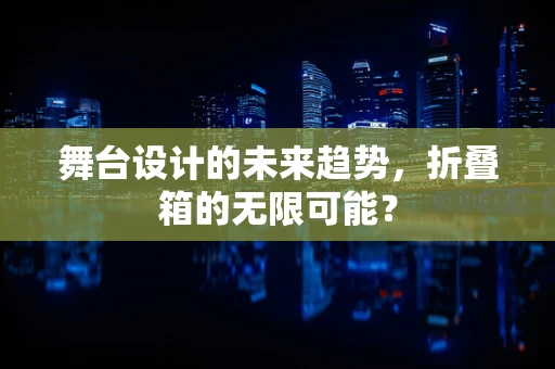 舞台设计的未来趋势，折叠箱的无限可能？