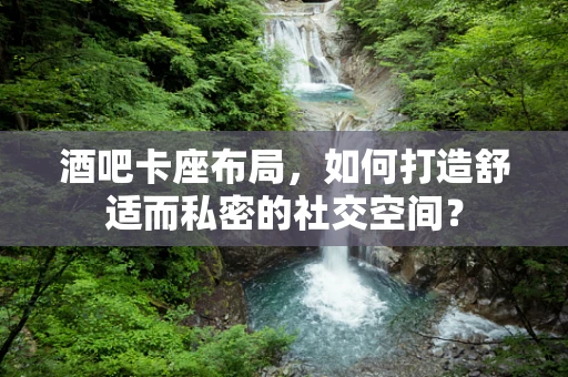 酒吧卡座布局，如何打造舒适而私密的社交空间？