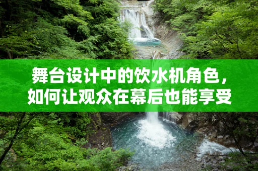 舞台设计中的饮水机角色，如何让观众在幕后也能享受便利？