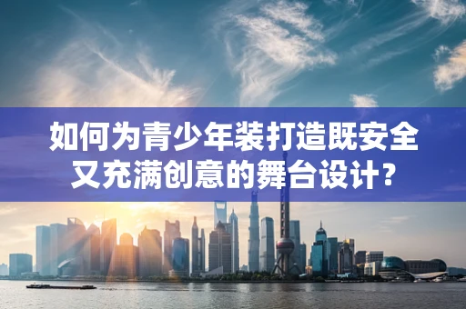 如何为青少年装打造既安全又充满创意的舞台设计？