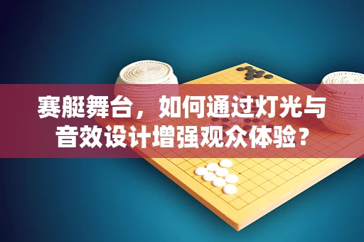 赛艇舞台，如何通过灯光与音效设计增强观众体验？