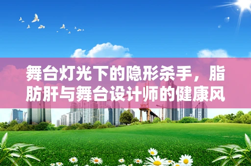 舞台灯光下的隐形杀手，脂肪肝与舞台设计师的健康风险