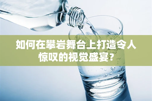 如何在攀岩舞台上打造令人惊叹的视觉盛宴？
