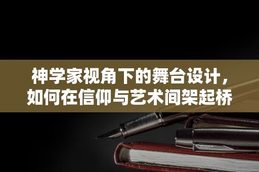 神学家视角下的舞台设计，如何在信仰与艺术间架起桥梁？