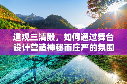 道观三清殿，如何通过舞台设计营造神秘而庄严的氛围？