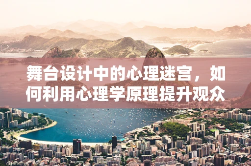 舞台设计中的心理迷宫，如何利用心理学原理提升观众体验？