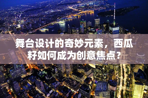 舞台设计的奇妙元素，西瓜籽如何成为创意焦点？
