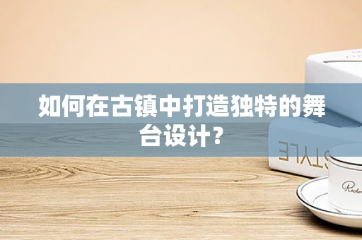 如何在古镇中打造独特的舞台设计？