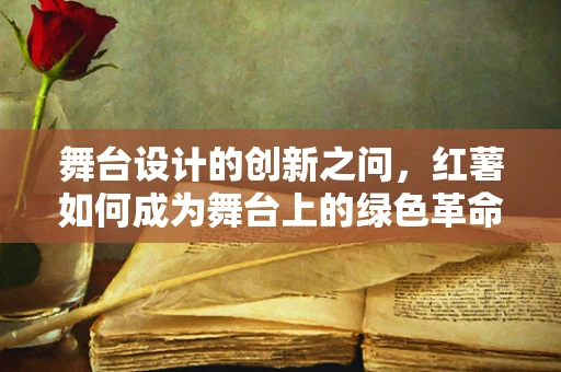 舞台设计的创新之问，红薯如何成为舞台上的绿色革命？